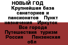 НОВЫЙ ГОД 2022! Крупнейшая база санаториев и пансионатов › Пункт назначения ­ Иркутск - Все города Путешествия, туризм » Россия   . Пензенская обл.